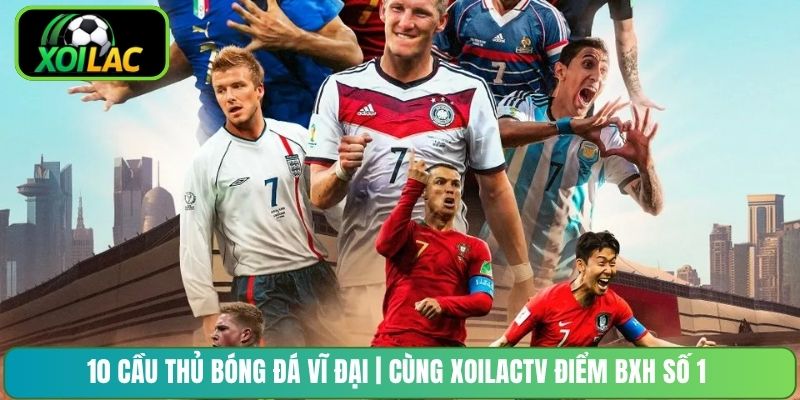 10 Cầu Thủ Bóng Đá Vĩ Đại | Cùng XoilacTV Điểm BXH Số 1