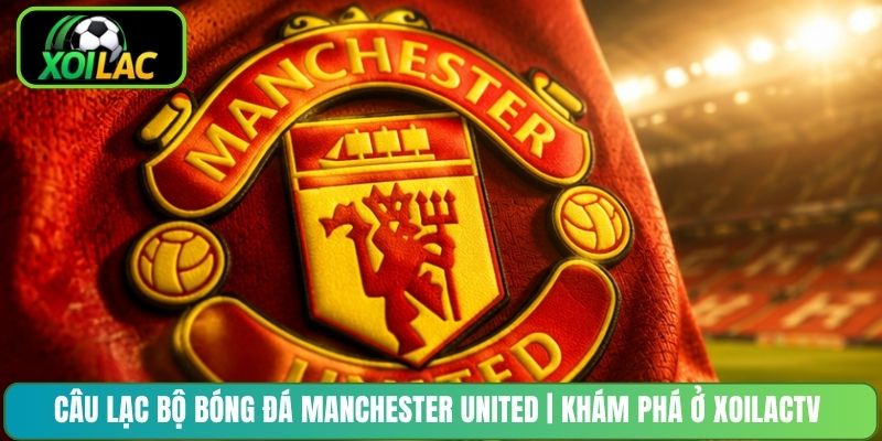 Câu Lạc Bộ Bóng Đá Manchester United | Khám Phá Ở XoilacTV