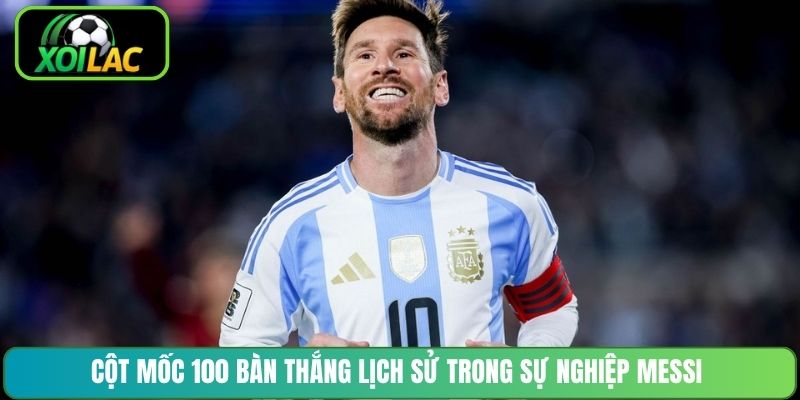 Cột mốc 100 bàn thắng lịch sử trong sự nghiệp Messi