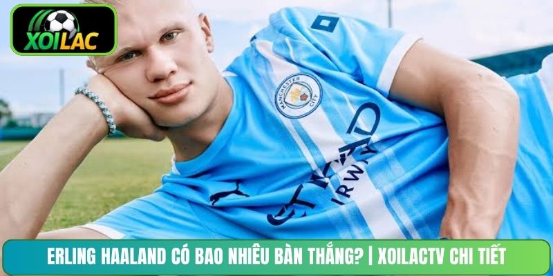 Erling Haaland Có Bao Nhiêu Bàn Thắng? | XoilacTV Chi Tiết