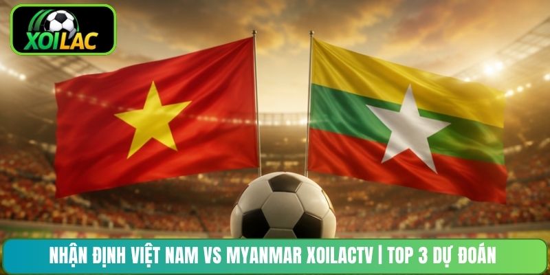 Nhận Định Việt Nam Vs Myanmar XoilacTV | Top 3 Dự Đoán