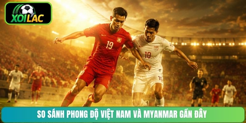 So sánh phong độ Việt Nam và Myanmar gần đây