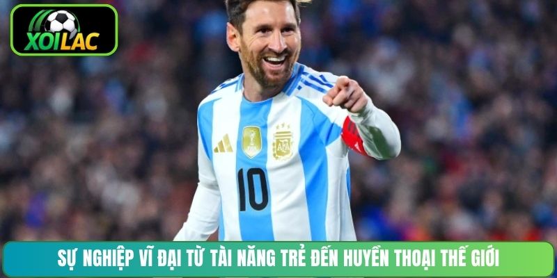 Sự nghiệp vĩ đại từ tài năng trẻ đến huyền thoại thế giới