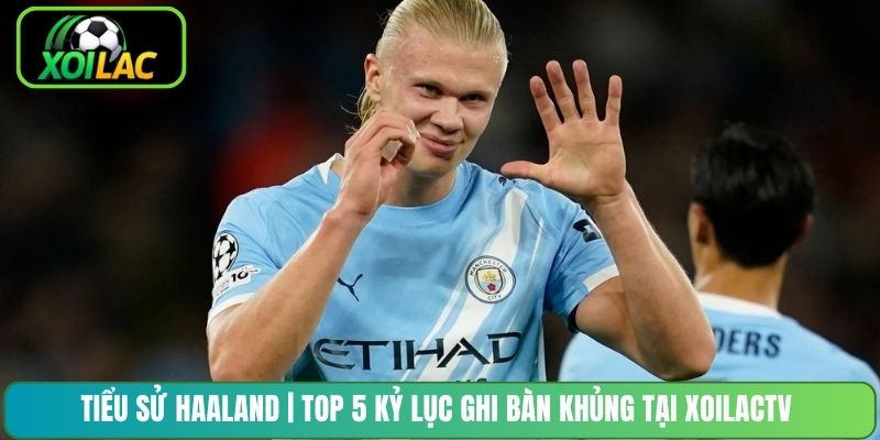 Tiểu Sử Haaland | Top 5 Kỷ Lục Ghi Bàn Khủng Tại XoilacTV
