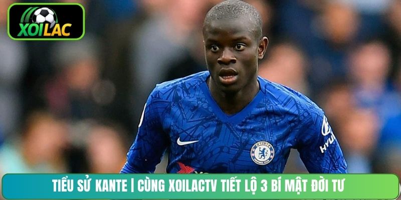 Tiểu Sử Kante | Cùng XoilacTV Tiết Lộ 3 Bí Mật Đời Tư