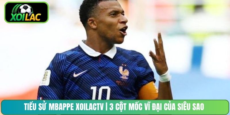 Tiểu Sử Mbappe XoilacTV | 3 Cột Mốc Vĩ Đại Của Siêu Sao