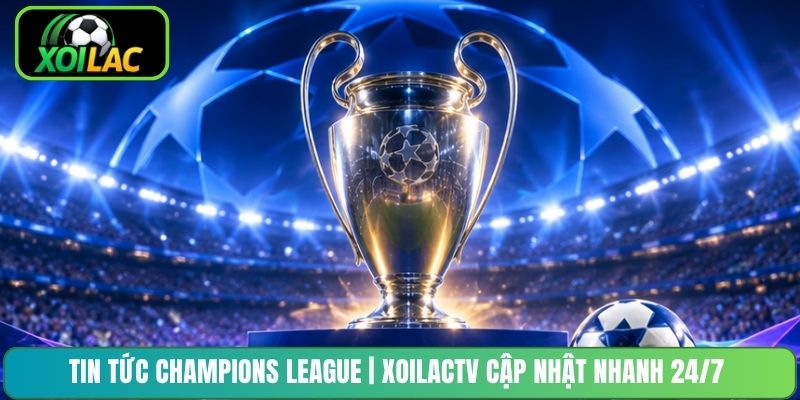 Tin Tức Champions League | XoilacTV Cập Nhật Nhanh 24/7